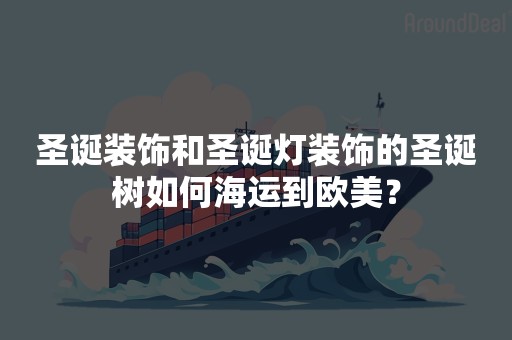 圣诞装饰和圣诞灯装饰的圣诞树如何海运到欧美？