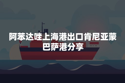 阿苯达唑上海港出口肯尼亚蒙巴萨港分享