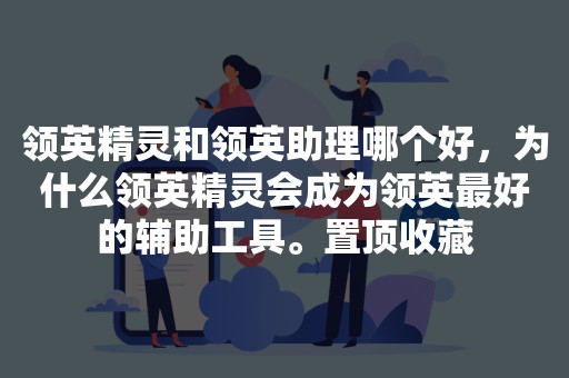 领英精灵和领英助理哪个好，为什么领英精灵会成为领英最好的辅助工具。置顶收藏