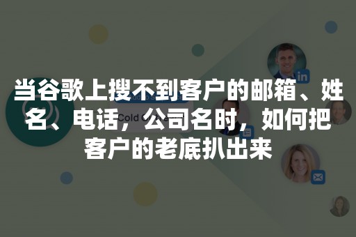 当谷歌上搜不到客户的邮箱、姓名、电话，公司名时，如何把客户的老底扒出来