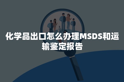 化学品出口怎么办理MSDS和运输鉴定报告