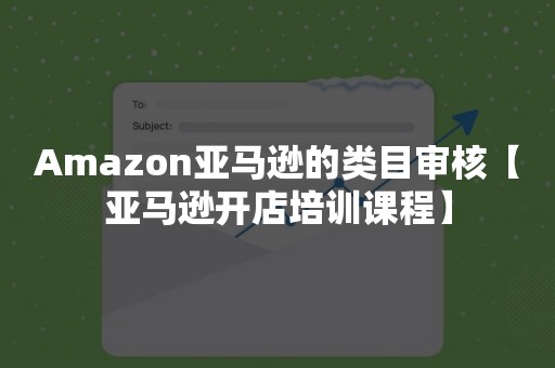 Amazon亚马逊的类目审核【亚马逊开店培训课程】