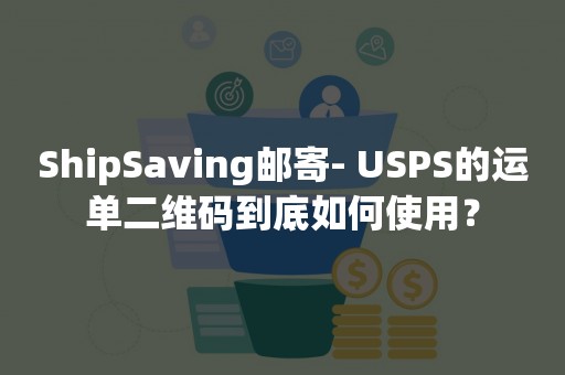 ShipSaving邮寄- USPS的运单二维码到底如何使用？