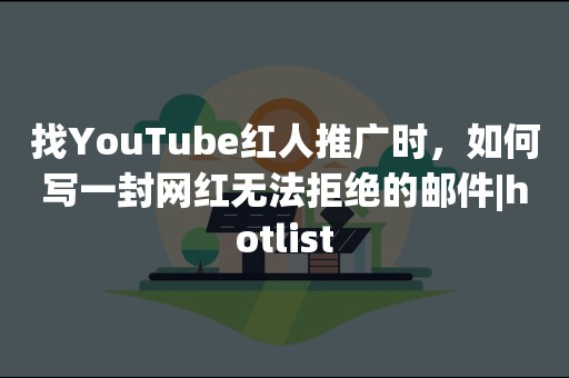 找YouTube红人推广时，如何写一封网红无法拒绝的邮件|hotlist