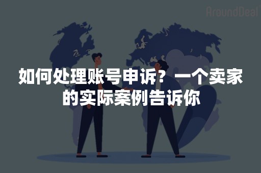 如何处理账号申诉？一个卖家的实际案例告诉你