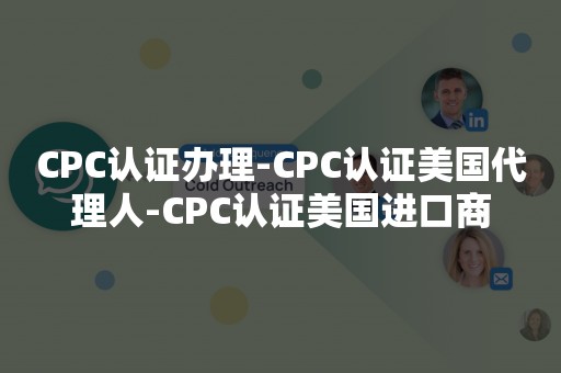 CPC认证办理-CPC认证美国代理人-CPC认证美国进口商