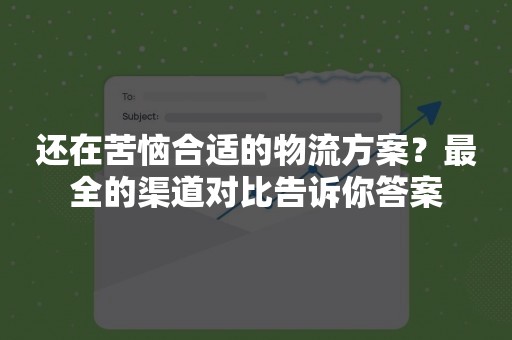 还在苦恼合适的物流方案？最全的渠道对比告诉你答案