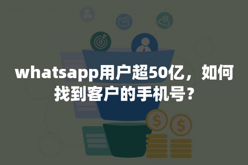 whatsapp用户超50亿，如何找到客户的手机号？