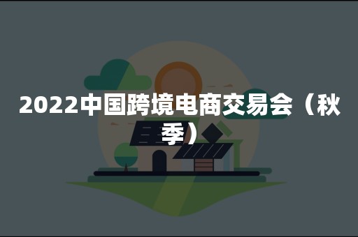 2022中国跨境电商交易会（秋季）