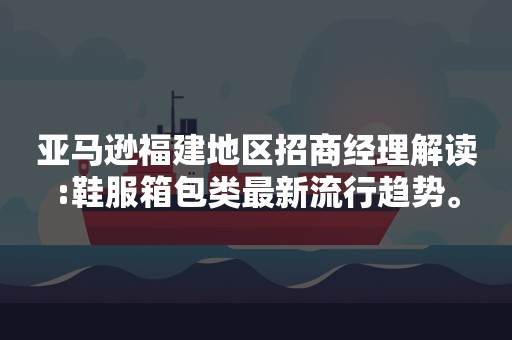 亚马逊福建地区招商经理解读:鞋服箱包类最新流行趋势。