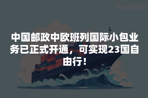 中国邮政中欧班列国际小包业务已正式开通，可实现23国自由行！