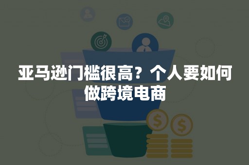 亚马逊门槛很高？个人要如何做跨境电商