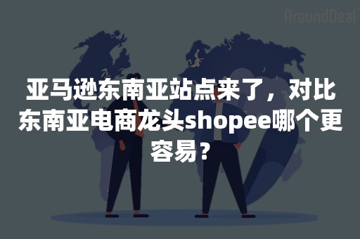 亚马逊东南亚站点来了，对比东南亚电商龙头shopee哪个更容易？