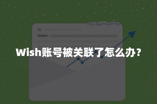 Wish账号被关联了怎么办？