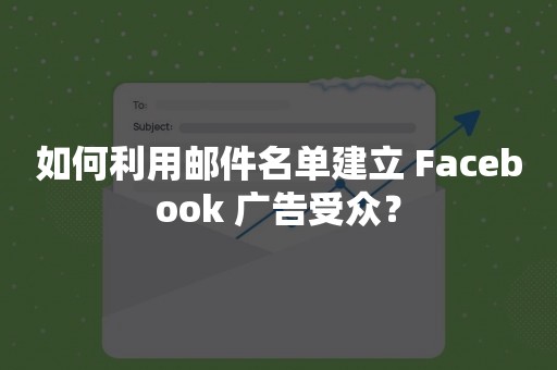 如何利用邮件名单建立 Facebook 广告受众？