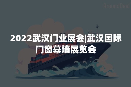 2022武汉门业展会|武汉国际门窗幕墙展览会