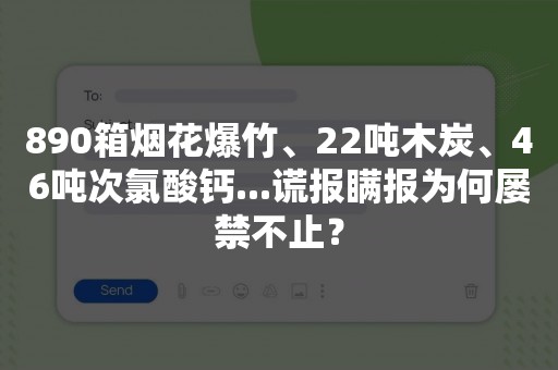 890箱烟花爆竹、22吨木炭、46吨次氯酸钙...谎报瞒报为何屡禁不止？