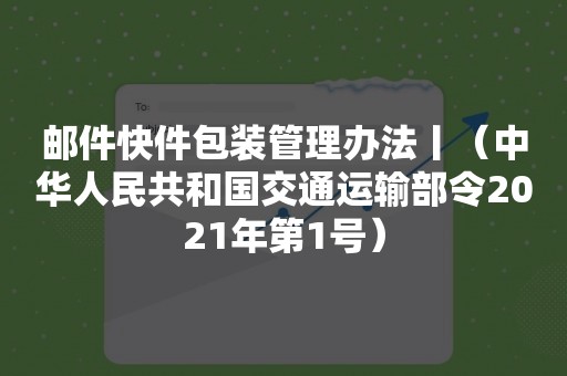 邮件快件包装管理办法丨（中华人民共和国交通运输部令2021年第1号）