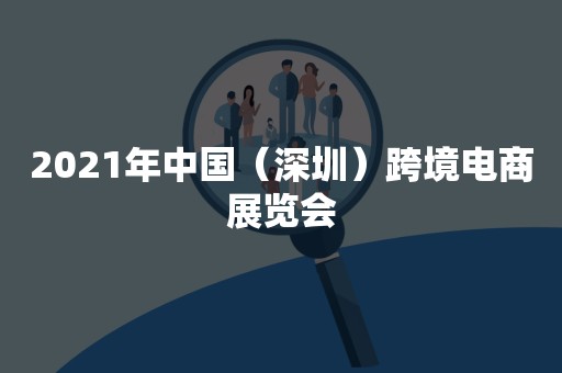 2021年中国（深圳）跨境电商展览会