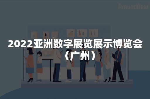 2022亚洲数字展览展示博览会（广州）