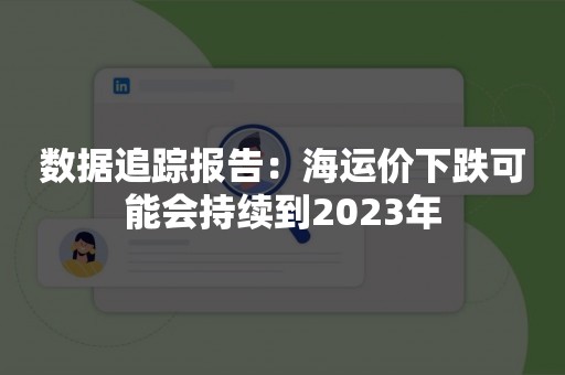 数据追踪报告：海运价下跌可能会持续到2023年