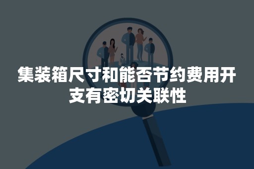 集装箱尺寸和能否节约费用开支有密切关联性