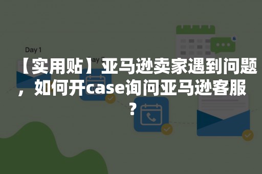 【实用贴】亚马逊卖家遇到问题，如何开case询问亚马逊客服？