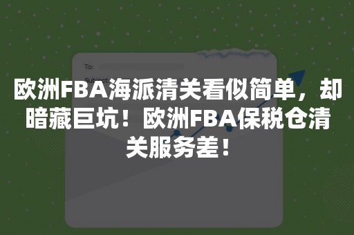 欧洲FBA海派清关看似简单，却暗藏巨坑！欧洲FBA保税仓清关服务差！