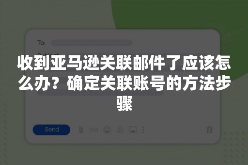 收到亚马逊关联邮件了应该怎么办？确定关联账号的方法步骤