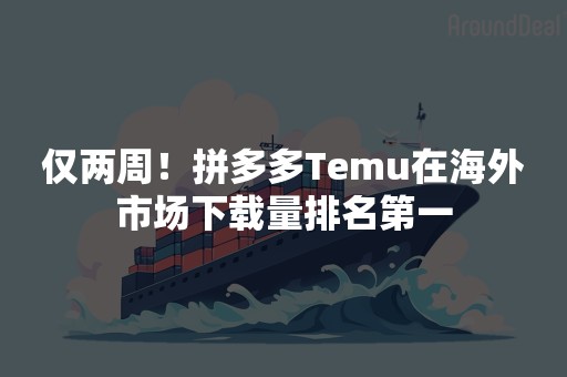 仅两周！拼多多Temu在海外市场下载量排名第一