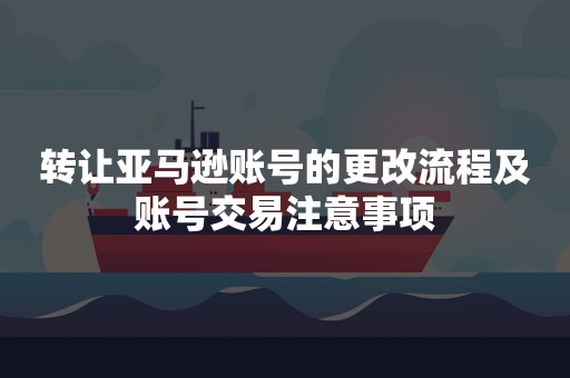 转让亚马逊账号的更改流程及账号交易注意事项