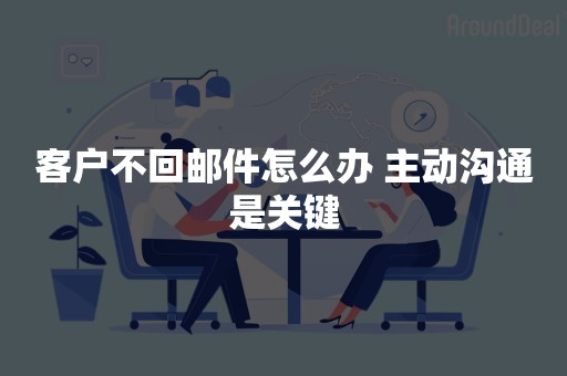 客户不回邮件怎么办 主动沟通是关键