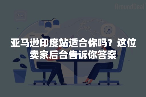 亚马逊印度站适合你吗？这位卖家后台告诉你答案