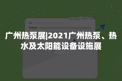 广州热泵展|2021广州热泵、热水及太阳能设备设施展