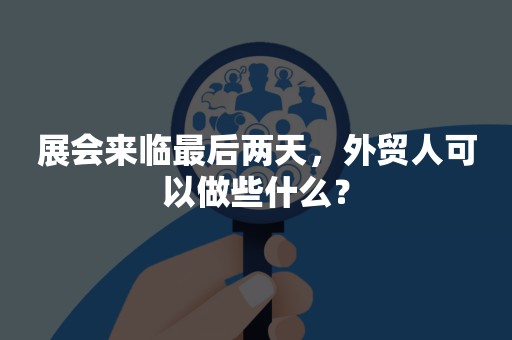 展会来临最后两天，外贸人可以做些什么？