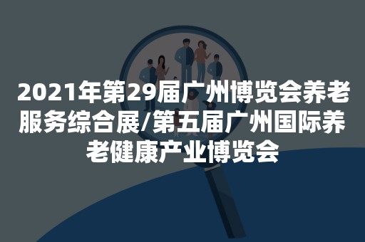 2021年第29届广州博览会养老服务综合展/第五届广州国际养老健康产业博览会