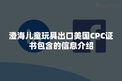 澄海儿童玩具出口美国CPC证书包含的信息介绍