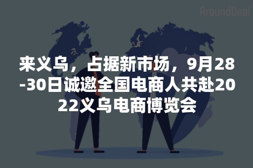 来义乌，占据新市场，9月28-30日诚邀全国电商人共赴2022义乌电商博览会