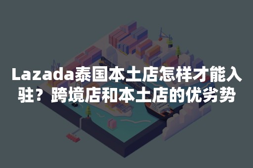 Lazada泰国本土店怎样才能入驻？跨境店和本土店的优劣势