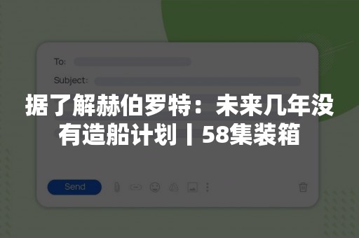 据了解赫伯罗特：未来几年没有造船计划丨58集装箱