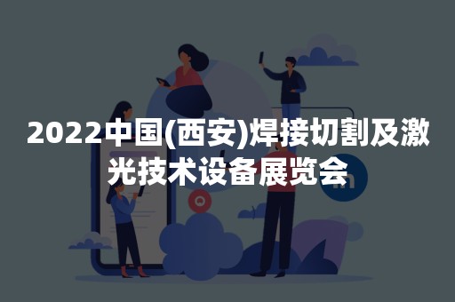 2022中国(西安)焊接切割及激光技术设备展览会