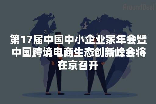 第17届中国中小企业家年会暨中国跨境电商生态创新峰会将在京召开