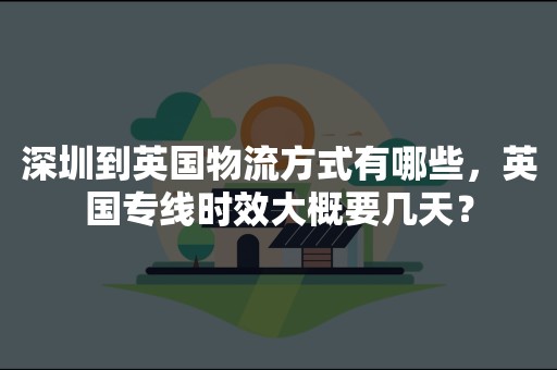 深圳到英国物流方式有哪些，英国专线时效大概要几天？