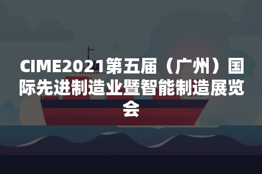 CIME2021第五届（广州）国际先进制造业暨智能制造展览会