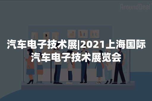 汽车电子技术展|2021上海国际汽车电子技术展览会