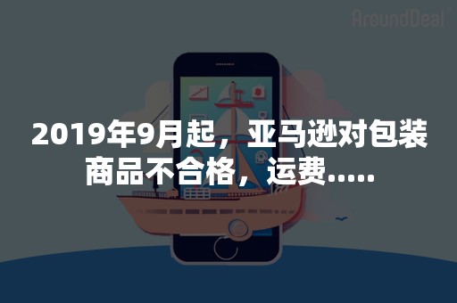 2019年9月起，亚马逊对包装商品不合格，运费.....