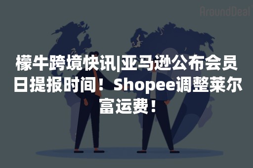 檬牛跨境快讯|亚马逊公布会员日提报时间！Shopee调整莱尔富运费！