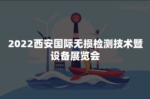 2022西安国际无损检测技术暨设备展览会