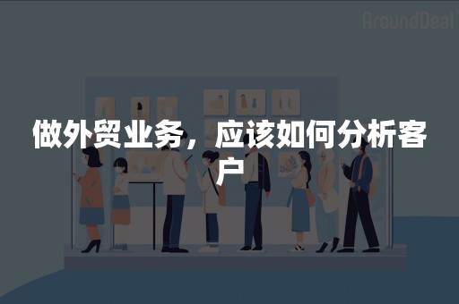 做外贸业务，应该如何分析客户