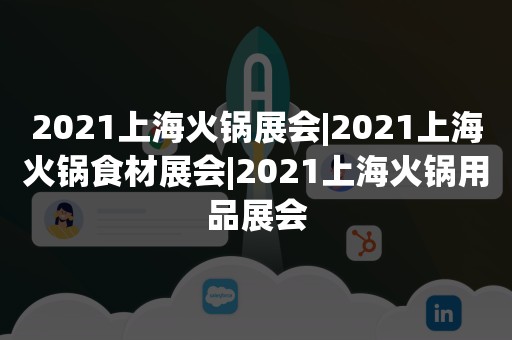 2021上海火锅展会|2021上海火锅食材展会|2021上海火锅用品展会